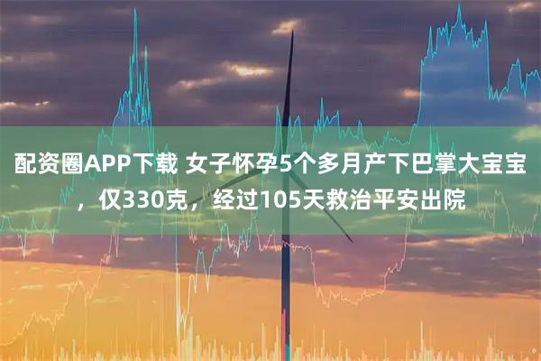 配资圈APP下载 女子怀孕5个多月产下巴掌大宝宝，仅330克，经过105天救治平安出院