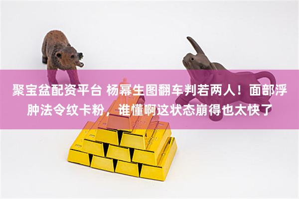 聚宝盆配资平台 杨幂生图翻车判若两人！面部浮肿法令纹卡粉，谁懂啊这状态崩得也太快了